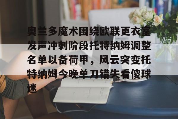 九游网页版-包含奥兰多魔术围绕欧联更衣室发声冲刺阶段托特纳姆调整名单以备荷甲，风云突变托特纳姆今晚单刀错失看傻球迷的词条
