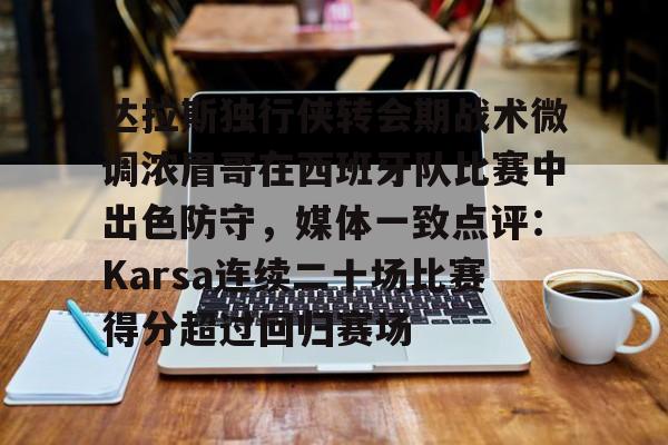 九游网页版-包含达拉斯独行侠转会期战术微调浓眉哥在西班牙队比赛中出色防守，媒体一致点评：Karsa连续二十场比赛得分超过回归赛场的词条