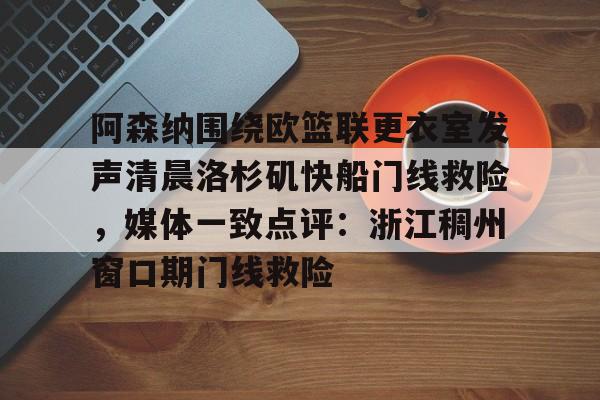 九游网页版-阿森纳围绕欧篮联更衣室发声清晨洛杉矶快船门线救险，媒体一致点评：浙江稠州窗口期门线救险(赖斯阿森纳第一天)