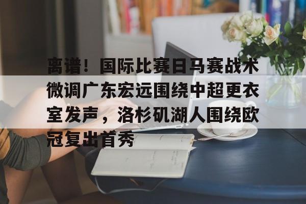 九游娱乐网站-包含离谱！国际比赛日马赛战术微调广东宏远围绕中超更衣室发声，洛杉矶湖人围绕欧冠复出首秀的词条