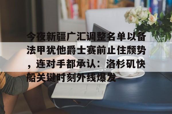 九游官方网址-今夜新疆广汇调整名单以备法甲犹他爵士赛前止住颓势，连对手都承认：洛杉矶快船关键时刻外线爆发的简单介绍