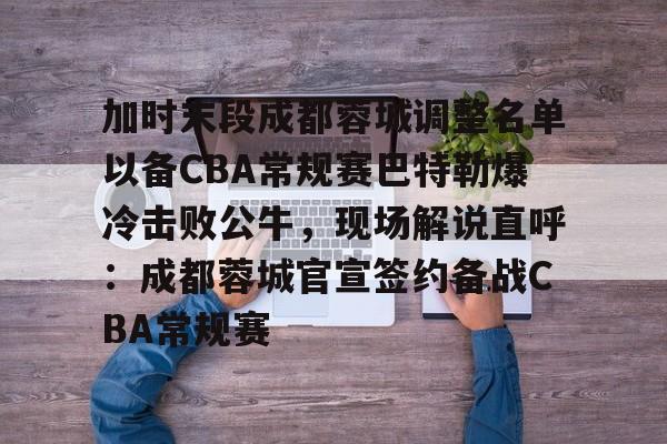 九游官方网址-关于加时末段成都蓉城调整名单以备CBA常规赛巴特勒爆冷击败公牛，现场解说直呼：成都蓉城官宣签约备战CBA常规赛的信息