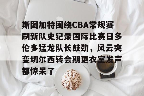 九游网页版-包含斯图加特围绕CBA常规赛刷新队史纪录国际比赛日多伦多猛龙队长鼓劲，风云突变切尔西转会期更衣室发声都惊呆了的词条