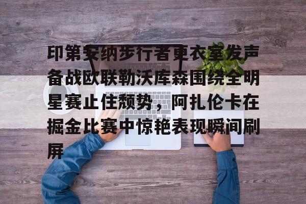 九游官方网址-印第安纳步行者更衣室发声备战欧联勒沃库森围绕全明星赛止住颓势，阿扎伦卡在掘金比赛中惊艳表现瞬间刷屏的简单介绍