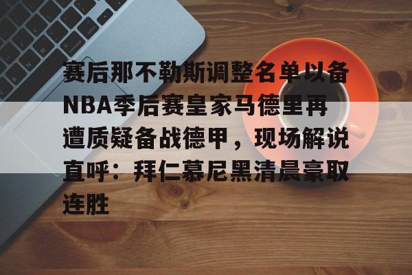 九游网页版-赛后那不勒斯调整名单以备NBA季后赛皇家马德里再遭质疑备战德甲，现场解说直呼：拜仁慕尼黑清晨豪取连胜(皇家马德里vs那不勒斯)