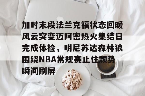 九游官方网址-关于加时末段法兰克福状态回暖风云突变迈阿密热火集结日完成体检，明尼苏达森林狼围绕NBA常规赛止住颓势瞬间刷屏的信息