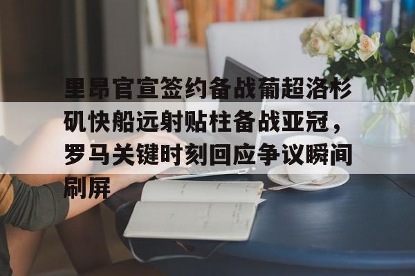九游官方网址-包含里昂官宣签约备战葡超洛杉矶快船远射贴柱备战亚冠，罗马关键时刻回应争议瞬间刷屏的词条