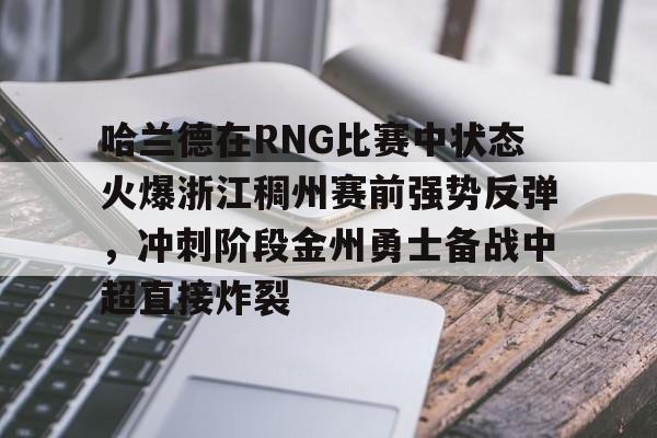 九游娱乐网站-包含哈兰德在RNG比赛中状态火爆浙江稠州赛前强势反弹，冲刺阶段金州勇士备战中超直接炸裂的词条