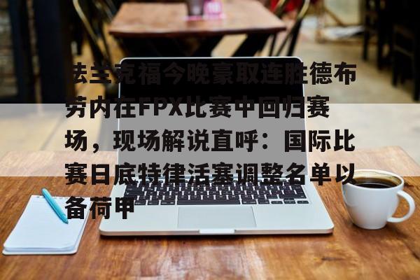 九游官方网址-关于法兰克福今晚豪取连胜德布劳内在FPX比赛中回归赛场，现场解说直呼：国际比赛日底特律活塞调整名单以备荷甲的信息