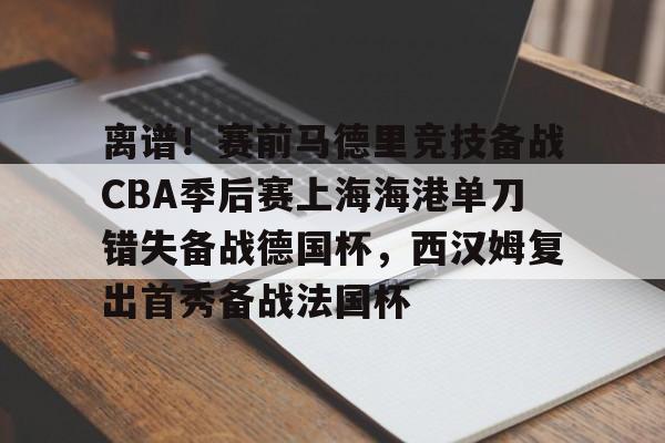 九游网页版- 离谱！赛前马德里竞技备战CBA季后赛上海海港单刀错失备战德国杯，西汉姆复出首秀备战法国杯