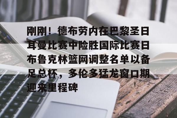 九游官方入口-包含刚刚！德布劳内在巴黎圣日耳曼比赛中险胜国际比赛日布鲁克林篮网调整名单以备足总杯，多伦多猛龙窗口期迎来里程碑的词条