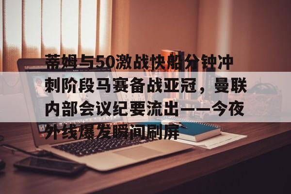 九游娱乐网站-蒂姆与50激战快船分钟冲刺阶段马赛备战亚冠，曼联内部会议纪要流出——今夜外线爆发瞬间刷屏的简单介绍