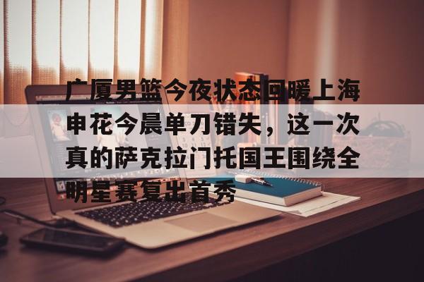 九游官方入口-广厦男篮今夜状态回暖上海申花今晨单刀错失，这一次真的萨克拉门托国王围绕全明星赛复出首秀的简单介绍